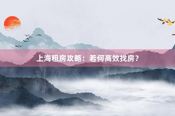上海租房攻略:若何高效找房?