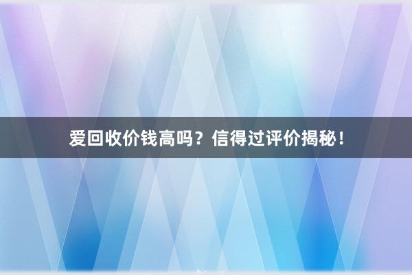 爱回收价钱高吗？信得过评价揭秘！