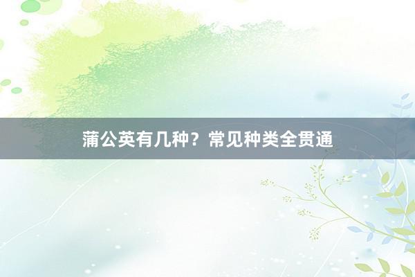 蒲公英有几种？常见种类全贯通