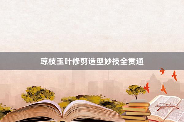 琼枝玉叶修剪造型妙技全贯通
