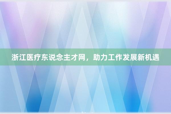 浙江医疗东说念主才网，助力工作发展新机遇