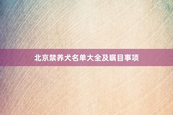 北京禁养犬名单大全及瞩目事项